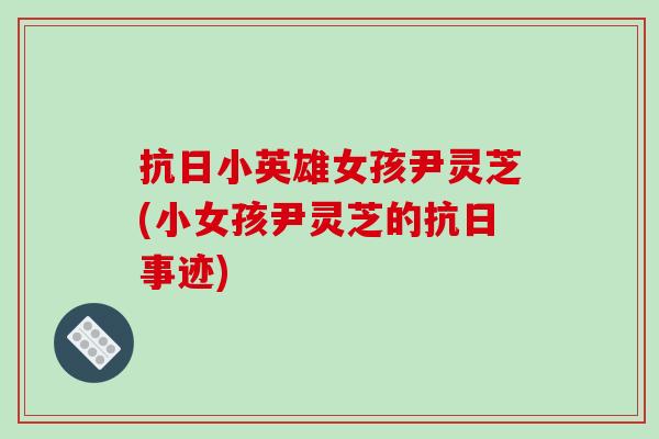 抗日小英雄女孩尹灵芝(小女孩尹灵芝的抗日事迹)