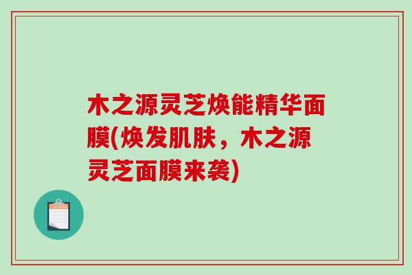 木之源灵芝焕能精华面膜(焕发肌肤，木之源灵芝面膜来袭)