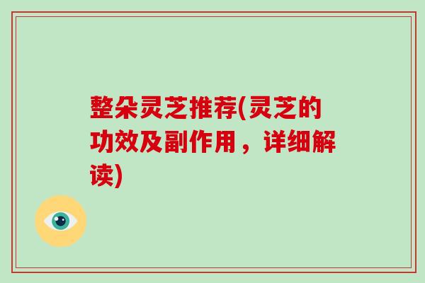 整朵灵芝推荐(灵芝的功效及副作用,详细解读) 整朵灵芝推荐(灵芝的功效及副作用,详细解读)