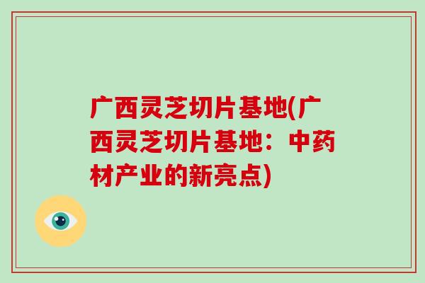 广西灵芝切片基地(广西灵芝切片基地:材产业的新亮点) 广西灵芝切片基地(广西灵芝切片基地:材产业的新亮点)