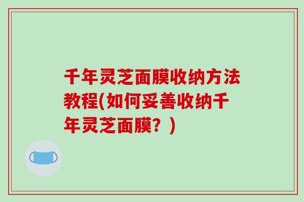 千年灵芝面膜收纳方法教程(如何妥善收纳千年灵芝面膜？)