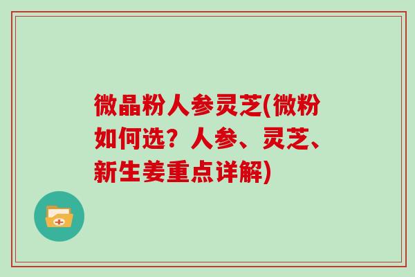 微晶粉人参灵芝(微粉如何选？人参、灵芝、新生姜重点详解)