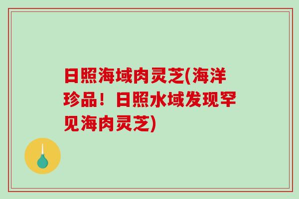 日照海域肉灵芝(海洋珍品！日照水域发现罕见海肉灵芝)