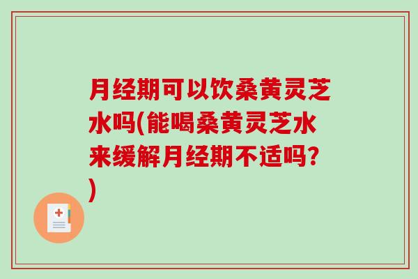 期可以饮桑黄灵芝水吗(能喝桑黄灵芝水来缓解期不适吗?) 期可以饮桑黄灵芝水吗(能喝桑黄灵芝水来缓解期不适吗?)