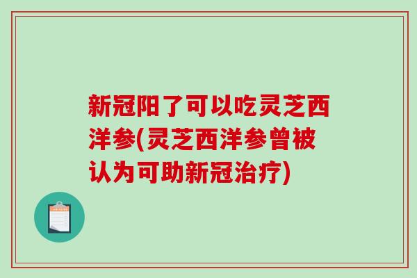 新冠阳了可以吃灵芝西洋参(灵芝西洋参曾被认为可助新冠) 新冠阳了可以吃灵芝西洋参(灵芝西洋参曾被认为可助新冠)