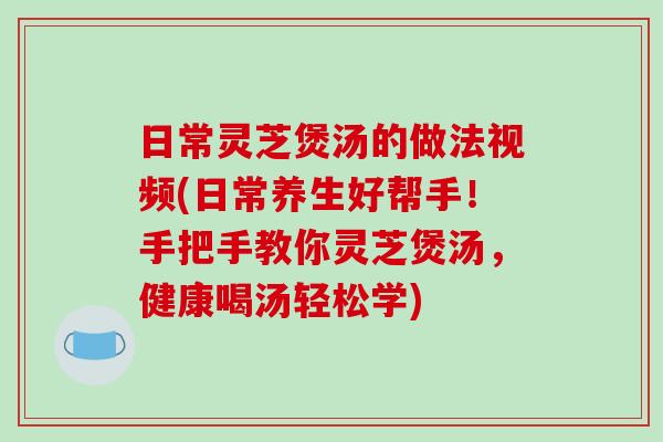 日常灵芝煲汤的做法视频(日常养生好帮手!手把手教你灵芝煲汤,健康喝汤轻松学) 日常灵芝煲汤的做法视频(日常养生好帮手!手把手教你灵芝煲汤,健康喝汤轻松学)