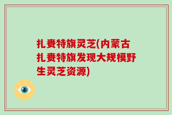 扎赉特旗灵芝(内蒙古扎赉特旗发现大规模野生灵芝资源)