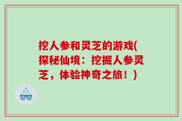 挖人参和灵芝的游戏(探秘仙境:挖掘人参灵芝,体验神奇之旅!) 挖人参和灵芝的游戏(探秘仙境:挖掘人参灵芝,体验神奇之旅!)