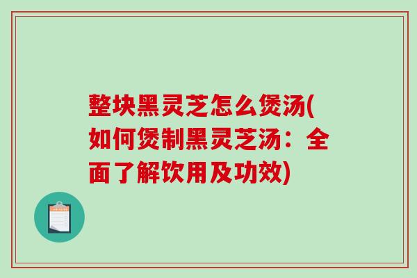 整块黑灵芝怎么煲汤(如何煲制黑灵芝汤:全面了解饮用及功效) 整块黑灵芝怎么煲汤(如何煲制黑灵芝汤:全面了解饮用及功效)