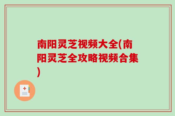 南阳灵芝视频大全(南阳灵芝全攻略视频合集) 南阳灵芝视频大全(南阳灵芝全攻略视频合集)