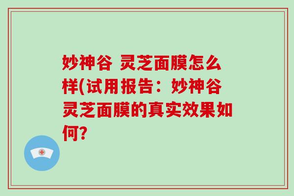 妙神谷 灵芝面膜怎么样(试用报告:妙神谷灵芝面膜的真实效果如何? 妙神谷 灵芝面膜怎么样(试用报告:妙神谷灵芝面膜的真实效果如何?