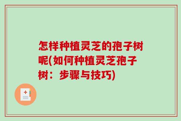 怎样种植灵芝的孢子树呢(如何种植灵芝孢子树:步骤与技巧) 怎样种植灵芝的孢子树呢(如何种植灵芝孢子树:步骤与技巧)