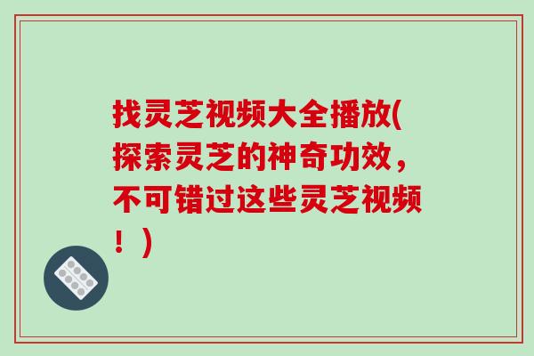 找灵芝视频大全播放(探索灵芝的神奇功效，不可错过这些灵芝视频！)