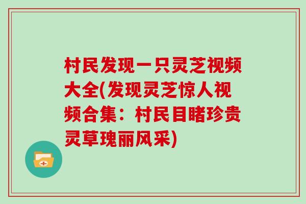 村民发现一只灵芝视频大全(发现灵芝惊人视频合集：村民目睹珍贵灵草瑰丽风采)
