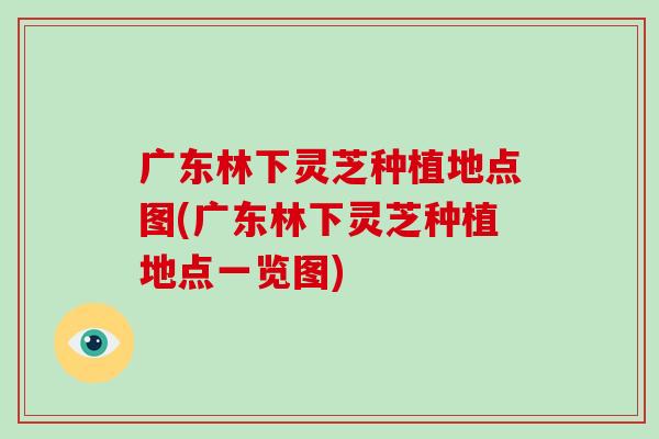 广东林下灵芝种植地点图(广东林下灵芝种植地点一览图) 广东林下灵芝种植地点图(广东林下灵芝种植地点一览图)