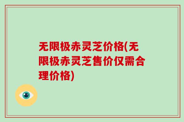 无限极赤灵芝价格(无限极赤灵芝售价仅需合理价格)