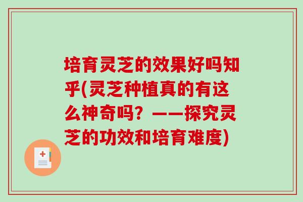 培育灵芝的效果好吗知乎(灵芝种植真的有这么神奇吗？——探究灵芝的功效和培育难度)