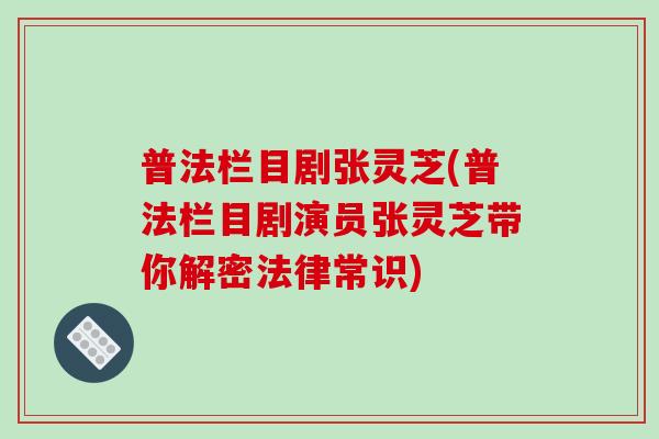 普法栏目剧张灵芝(普法栏目剧演员张灵芝带你解密法律常识) 普法栏目剧张灵芝(普法栏目剧演员张灵芝带你解密法律常识)