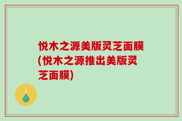 悦木之源美版灵芝面膜(悦木之源推出美版灵芝面膜) 悦木之源美版灵芝面膜(悦木之源推出美版灵芝面膜)