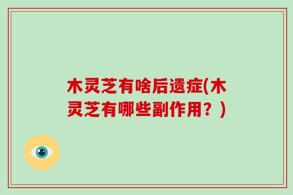 木灵芝有啥后遗症(木灵芝有哪些副作用？)