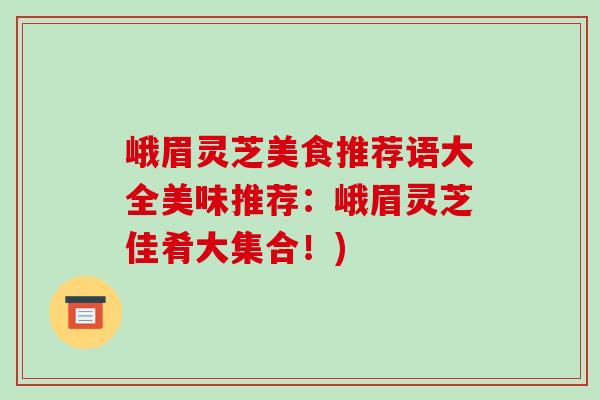 峨眉灵芝美食推荐语大全美味推荐：峨眉灵芝佳肴大集合！)