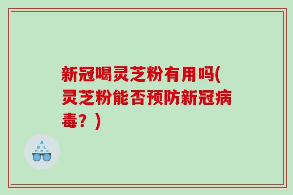 新冠喝灵芝粉有用吗(灵芝粉能否预防新冠病毒？)