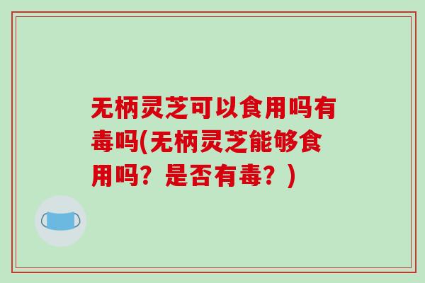 无柄灵芝可以食用吗有毒吗(无柄灵芝能够食用吗？是否有毒？)