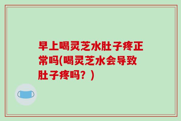 早上喝灵芝水肚子疼正常吗(喝灵芝水会导致肚子疼吗?) 早上喝灵芝水肚子疼正常吗(喝灵芝水会导致肚子疼吗?)