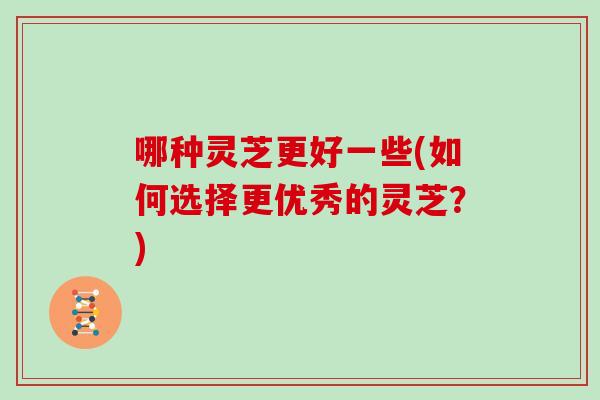 哪种灵芝更好一些(如何选择更优秀的灵芝？)