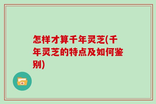 怎样才算千年灵芝(千年灵芝的特点及如何鉴别)