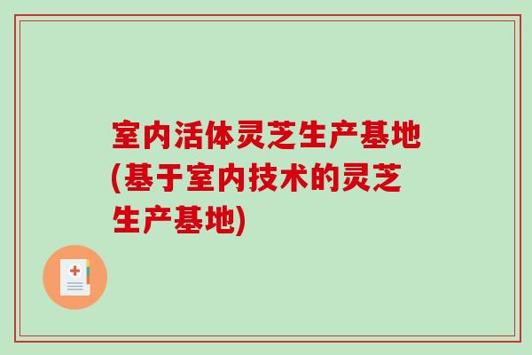 室内活体灵芝生产基地(基于室内技术的灵芝生产基地)