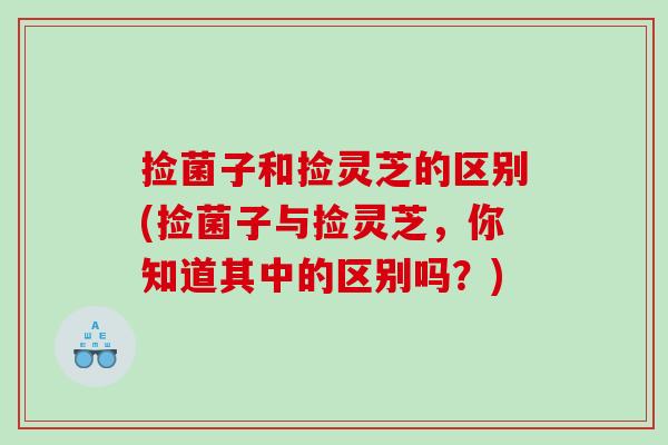 捡菌子和捡灵芝的区别(捡菌子与捡灵芝，你知道其中的区别吗？)
