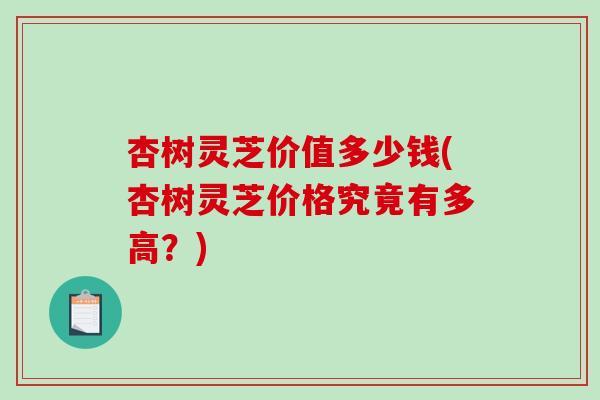 杏树灵芝价值多少钱(杏树灵芝价格究竟有多高?) 杏树灵芝价值多少钱(杏树灵芝价格究竟有多高?)