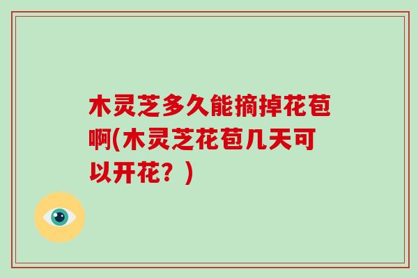 木灵芝多久能摘掉花苞啊(木灵芝花苞几天可以开花？)