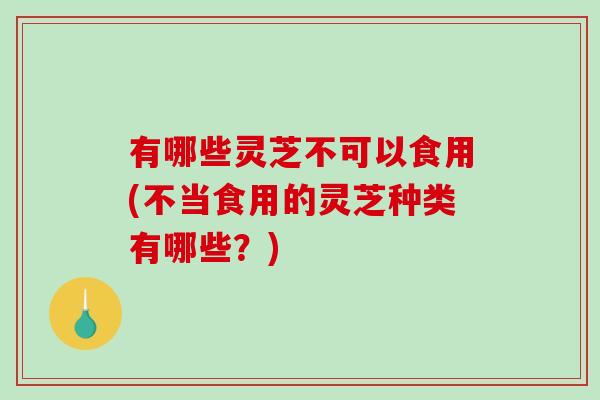 有哪些灵芝不可以食用(不当食用的灵芝种类有哪些?) 有哪些灵芝不可以食用(不当食用的灵芝种类有哪些?)