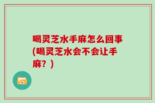 喝灵芝水手麻怎么回事(喝灵芝水会不会让手麻?) 喝灵芝水手麻怎么回事(喝灵芝水会不会让手麻?)