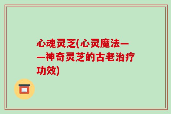 心魂灵芝(心灵魔法——神奇灵芝的古老治疗功效)