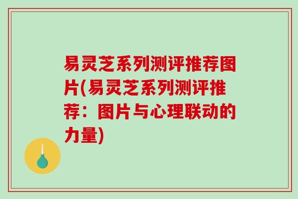 易灵芝系列测评推荐图片(易灵芝系列测评推荐:图片与心理联动的力量) 易灵芝系列测评推荐图片(易灵芝系列测评推荐:图片与心理联动的力量)