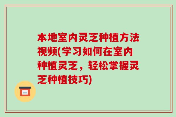 本地室内灵芝种植方法视频(学习如何在室内种植灵芝,轻松掌握灵芝种植技巧) 本地室内灵芝种植方法视频(学习如何在室内种植灵芝,轻松掌握灵芝种植技巧)