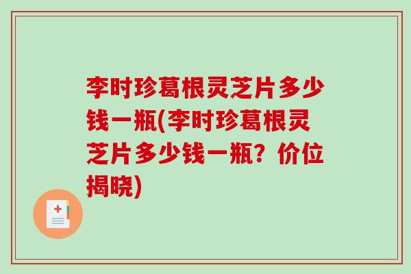 李时珍葛根灵芝片多少钱一瓶(李时珍葛根灵芝片多少钱一瓶？价位揭晓)
