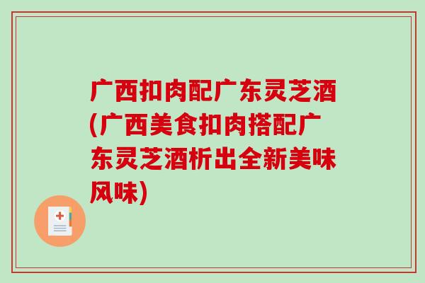 广西扣肉配广东灵芝酒(广西美食扣肉搭配广东灵芝酒析出全新美味风味) 广西扣肉配广东灵芝酒(广西美食扣肉搭配广东灵芝酒析出全新美味风味)