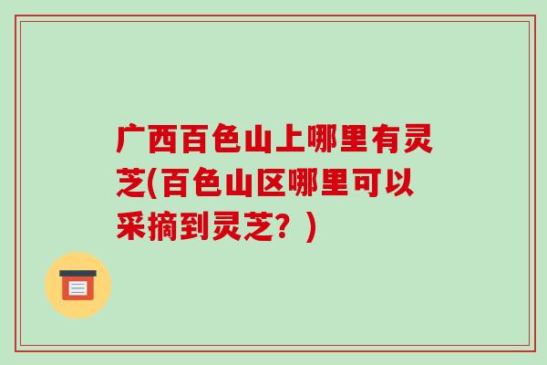 广西百色山上哪里有灵芝(百色山区哪里可以采摘到灵芝?) 广西百色山上哪里有灵芝(百色山区哪里可以采摘到灵芝?)