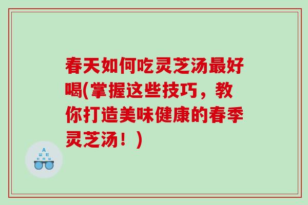 春天如何吃灵芝汤好喝(掌握这些技巧,教你打造美味健康的春季灵芝汤!) 春天如何吃灵芝汤好喝(掌握这些技巧,教你打造美味健康的春季灵芝汤!)
