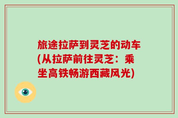 旅途拉萨到灵芝的动车(从拉萨前往灵芝:乘坐高铁畅游西藏风光) 旅途拉萨到灵芝的动车(从拉萨前往灵芝:乘坐高铁畅游西藏风光)