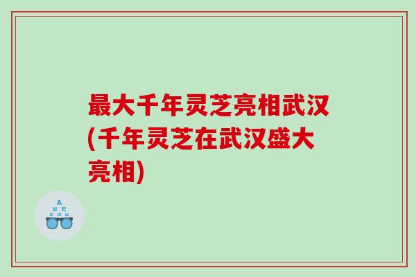 大千年灵芝亮相武汉(千年灵芝在武汉盛大亮相) 大千年灵芝亮相武汉(千年灵芝在武汉盛大亮相)