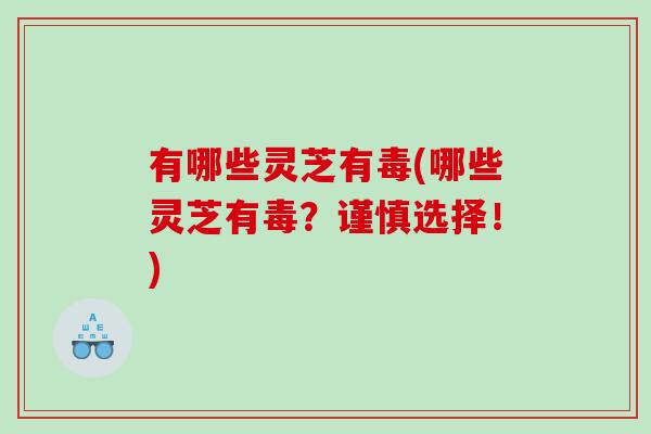 有哪些灵芝有毒(哪些灵芝有毒？谨慎选择！)