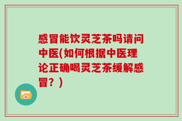 能饮灵芝茶吗请问中医(如何根据中医理论正确喝灵芝茶缓解？)