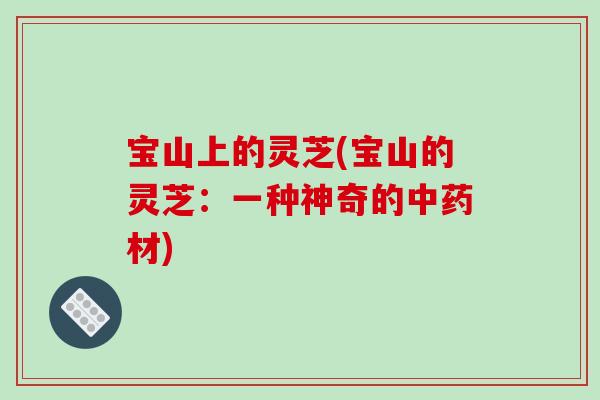 宝山上的灵芝(宝山的灵芝:一种神奇的材) 宝山上的灵芝(宝山的灵芝:一种神奇的材)