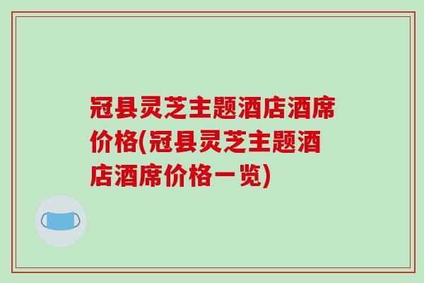 冠县灵芝主题酒店酒席价格(冠县灵芝主题酒店酒席价格一览)