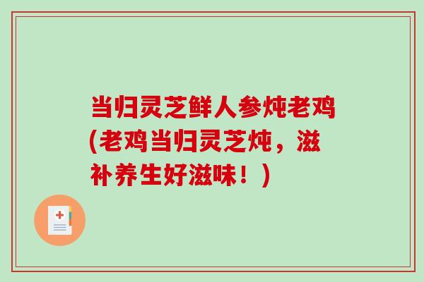 当归灵芝鲜人参炖老鸡(老鸡当归灵芝炖，滋补养生好滋味！)